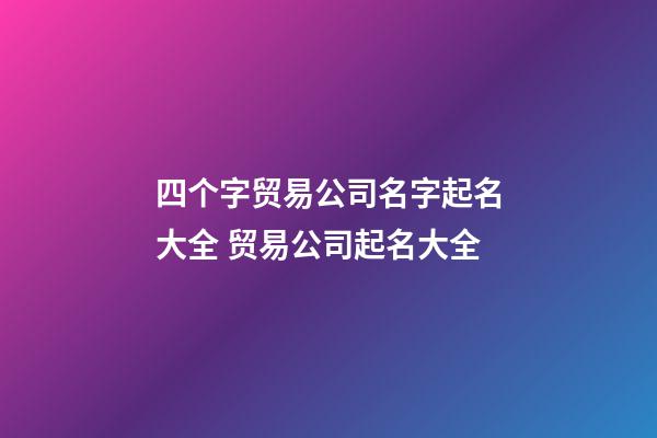 四个字贸易公司名字起名大全 贸易公司起名大全-第1张-公司起名-玄机派